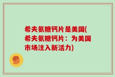 希夫氨糖钙片是美国(希夫氨糖钙片：为美国市场注入新活力)