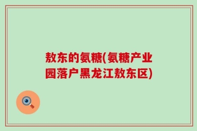 敖东的氨糖(氨糖产业园落户黑龙江敖东区)