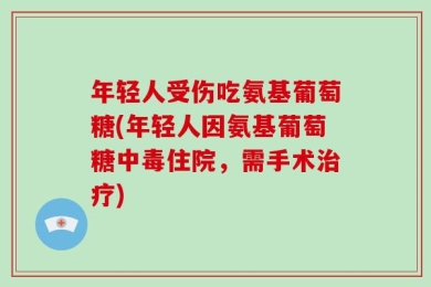 年轻人受伤吃氨基葡萄糖(年轻人因氨基葡萄糖中毒住院，需手术治疗)