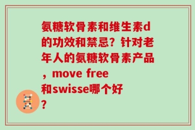氨糖软骨素和维生素d的功效和禁忌？针对老年人的氨糖软骨素产品，move free和swisse哪个好？