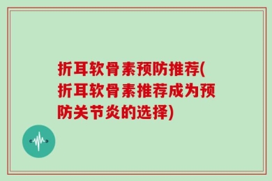 折耳软骨素预防推荐(折耳软骨素推荐成为预防关节炎的选择)