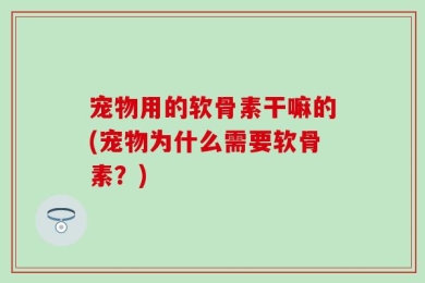 宠物用的软骨素干嘛的(宠物为什么需要软骨素？)