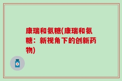 康瑞和氨糖(康瑞和氨糖：新视角下的创新药物)