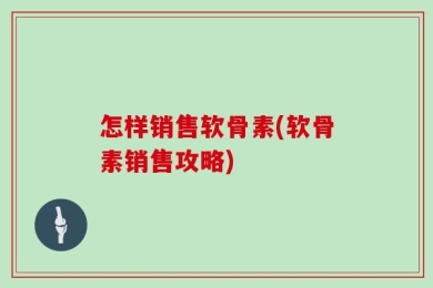 怎样销售软骨素(软骨素销售攻略)
