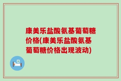 康美乐盐酸氨基葡萄糖价格(康美乐盐酸氨基葡萄糖价格出现波动)