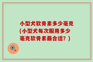 小型犬软骨素多少毫克(小型犬每次服用多少毫克软骨素最合适？)