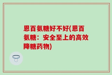 恩百氨糖好不好(恩百氨糖：安全至上的高效降糖药物)