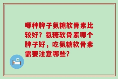 哪种牌子氨糖软骨素比较好？氨糖软骨素哪个牌子好，吃氨糖软骨素需要注意哪些？