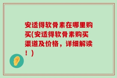 安适得软骨素在哪里购买(安适得软骨素购买渠道及价格，详细解读！)