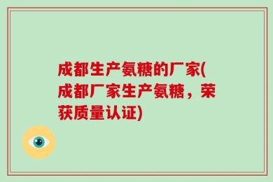 成都生产氨糖的厂家(成都厂家生产氨糖，荣获质量认证)