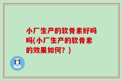小厂生产的软骨素好吗吗(小厂生产的软骨素的效果如何？)