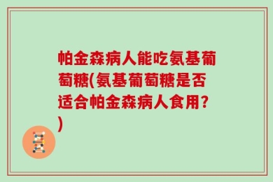 帕金森病人能吃氨基葡萄糖(氨基葡萄糖是否适合帕金森病人食用？)