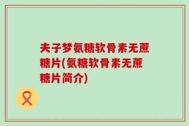 夫子梦氨糖软骨素无蔗糖片(氨糖软骨素无蔗糖片简介)