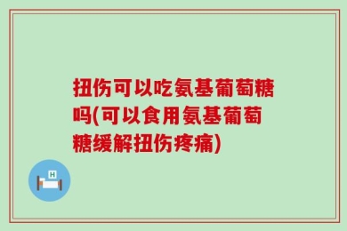 扭伤可以吃氨基葡萄糖吗(可以食用氨基葡萄糖缓解扭伤疼痛)