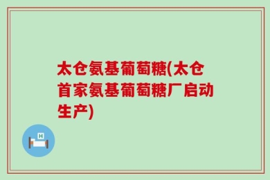 太仓氨基葡萄糖(太仓首家氨基葡萄糖厂启动生产)