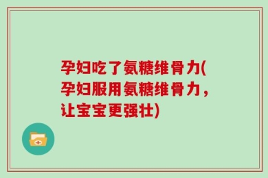 孕妇吃了氨糖维骨力(孕妇服用氨糖维骨力，让宝宝更强壮)