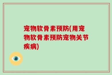 宠物软骨素预防(用宠物软骨素预防宠物关节疾病)