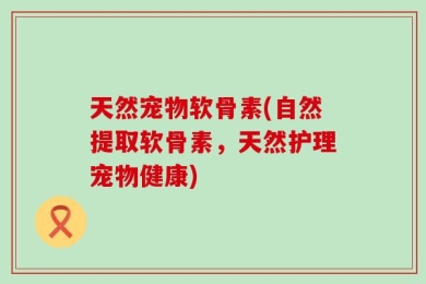 天然宠物软骨素(自然提取软骨素，天然护理宠物健康)