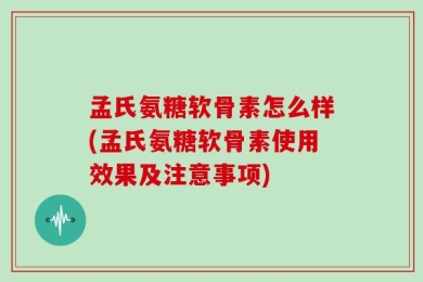 孟氏氨糖软骨素怎么样(孟氏氨糖软骨素使用效果及注意事项)