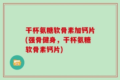 干杯氨糖软骨素加钙片(强骨健身，干杯氨糖软骨素钙片)