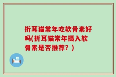 折耳猫常年吃软骨素好吗(折耳猫常年摄入软骨素是否推荐？)