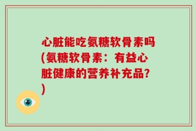 心脏能吃氨糖软骨素吗(氨糖软骨素：有益心脏健康的营养补充品？)