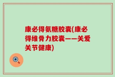康必得氨糖胶囊(康必得维骨力胶囊——关爱关节健康)