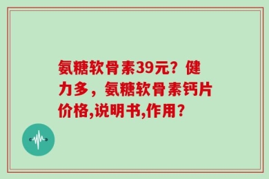 氨糖软骨素39元？健力多，氨糖软骨素钙片价格,说明书,作用？