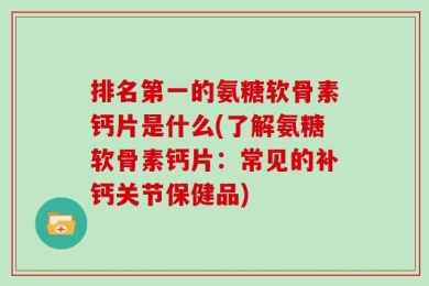 排名第一的氨糖软骨素钙片是什么(了解氨糖软骨素钙片：常见的补钙关节保健品)