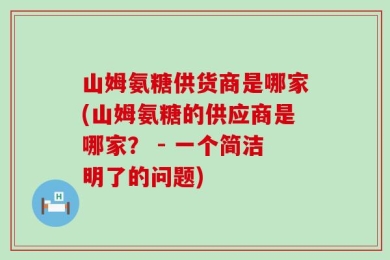山姆氨糖供货商是哪家(山姆氨糖的供应商是哪家？ - 一个简洁明了的问题)