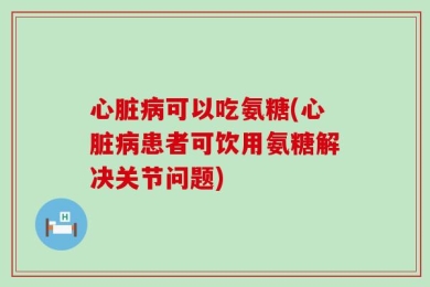 心脏病可以吃氨糖(心脏病患者可饮用氨糖解决关节问题)