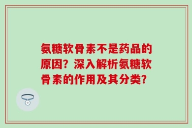 氨糖软骨素不是药品的原因？深入解析氨糖软骨素的作用及其分类？