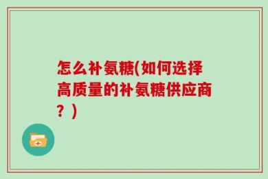 怎么补氨糖(如何选择高质量的补氨糖供应商？)