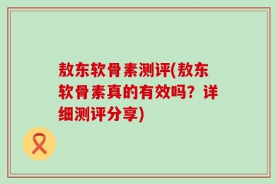 敖东软骨素测评(敖东软骨素真的有效吗？详细测评分享)