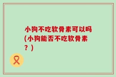 小狗不吃软骨素可以吗(小狗能否不吃软骨素？)
