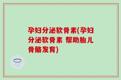 孕妇分泌软骨素(孕妇分泌软骨素 帮助胎儿骨骼发育)