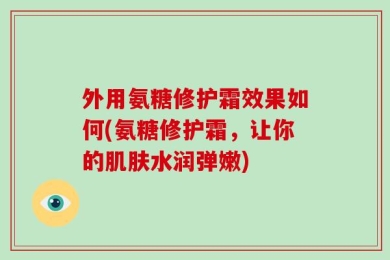 外用氨糖修护霜效果如何(氨糖修护霜，让你的肌肤水润弹嫩)