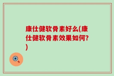 康仕健软骨素好么(康仕健软骨素效果如何？)