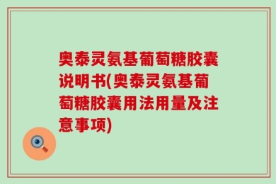 奥泰灵氨基葡萄糖胶囊说明书(奥泰灵氨基葡萄糖胶囊用法用量及注意事项)