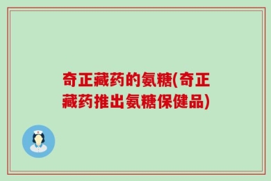 奇正藏药的氨糖(奇正藏药推出氨糖保健品)