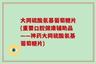 大同硫酸氨基葡萄糖片(重要口腔健康辅助品——神药大同硫酸氨基葡萄糖片)
