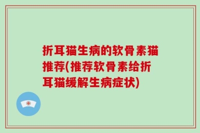 折耳猫生病的软骨素猫推荐(推荐软骨素给折耳猫缓解生病症状)