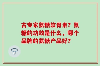 古专家氨糖软骨素？氨糖的功效是什么，哪个品牌的氨糖产品好？