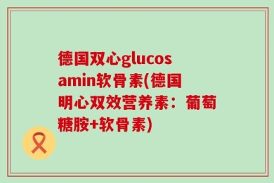 德国双心glucosamin软骨素(德国明心双效营养素：葡萄糖胺+软骨素)