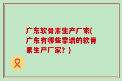 广东软骨素生产厂家(广东有哪些靠谱的软骨素生产厂家？)
