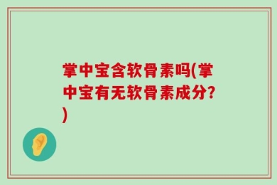 掌中宝含软骨素吗(掌中宝有无软骨素成分？)