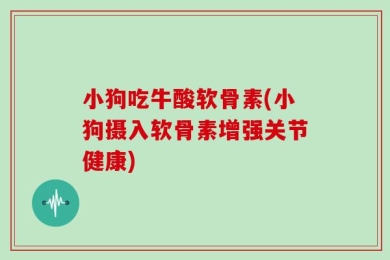 小狗吃牛酸软骨素(小狗摄入软骨素增强关节健康)