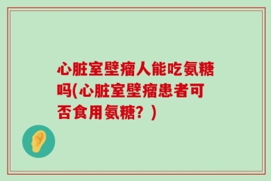 心脏室壁瘤人能吃氨糖吗(心脏室壁瘤患者可否食用氨糖？)