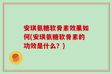 安琪氨糖软骨素效果如何(安琪氨糖软骨素的功效是什么？)