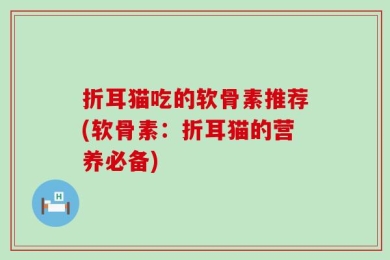 折耳猫吃的软骨素推荐(软骨素：折耳猫的营养必备)